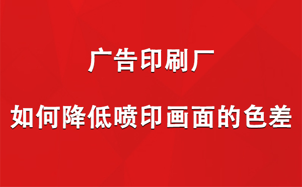 石河子广告石河子印刷厂如何降低喷印画面的色差